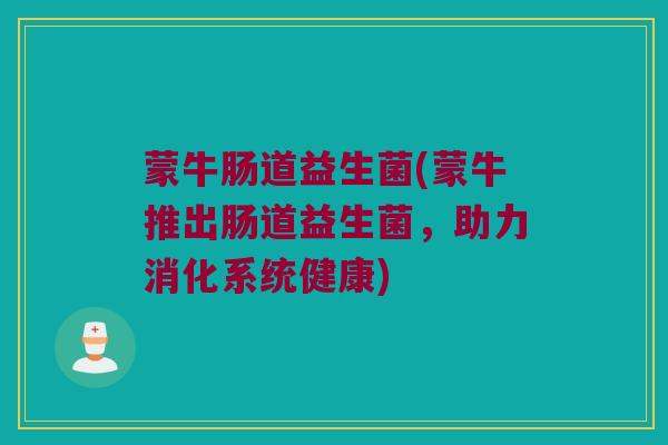 蒙牛肠道益生菌(蒙牛推出肠道益生菌,助力消化系统健康) 蒙牛肠道益生菌(蒙牛推出肠道益生菌,助力消化系统健康)