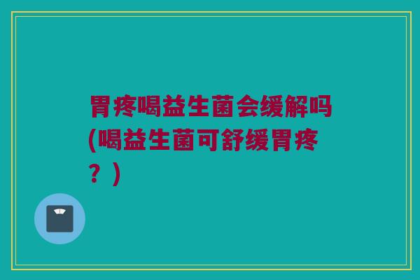 胃疼喝益生菌会缓解吗(喝益生菌可舒缓胃疼？)