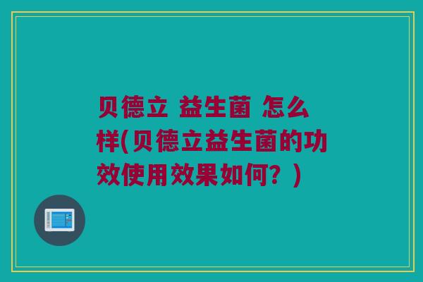 贝德立 益生菌 怎么样(贝德立益生菌的功效使用效果如何？)