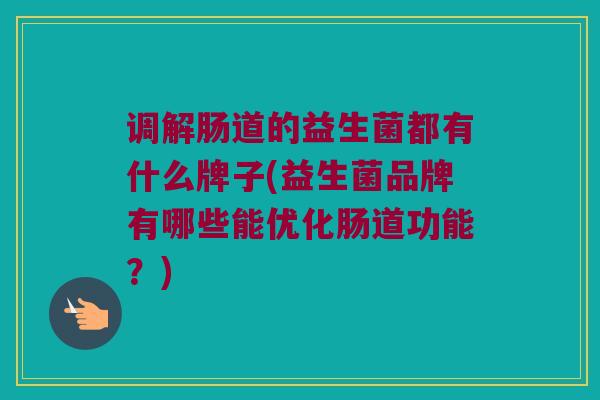 调解肠道的益生菌都有什么牌子(益生菌品牌有哪些能优化肠道功能？)