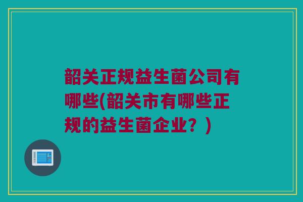 韶关正规益生菌公司有哪些(韶关市有哪些正规的益生菌企业？)