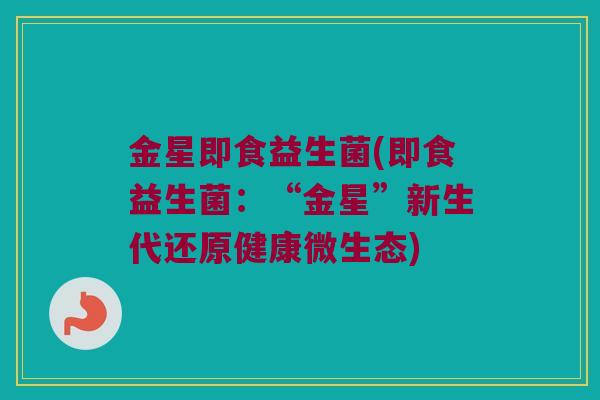 金星即食益生菌(即食益生菌：“金星”新生代还原健康微生态)