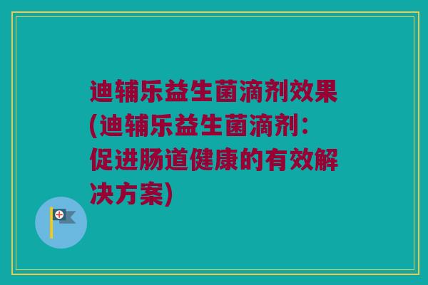 迪辅乐益生菌滴剂效果(迪辅乐益生菌滴剂：促进肠道健康的有效解决方案)