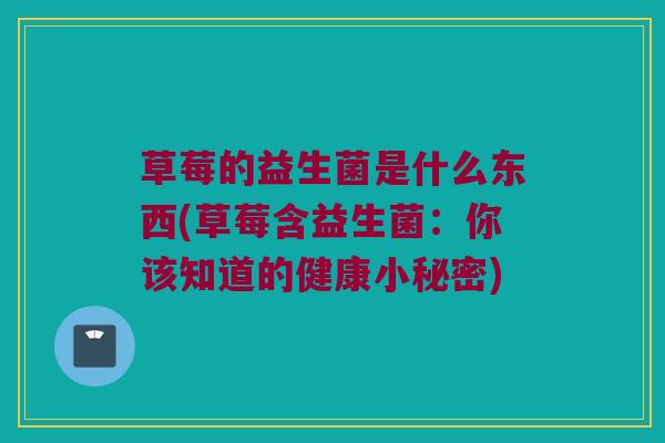 草莓的益生菌是什么东西(草莓含益生菌：你该知道的健康小秘密)