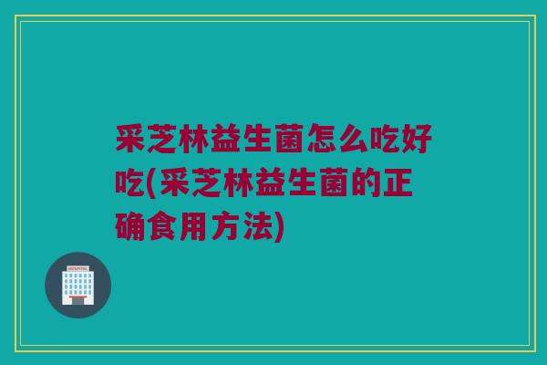 采芝林益生菌怎么吃好吃(采芝林益生菌的正确食用方法)