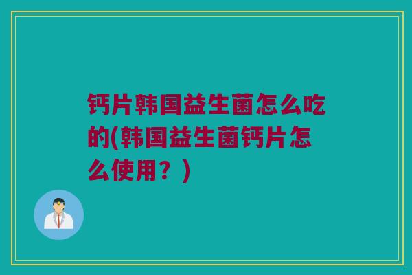 钙片韩国益生菌怎么吃的(韩国益生菌钙片怎么使用？)