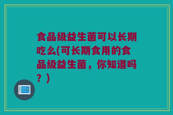 食品级益生菌可以长期吃么(可长期食用的食品级益生菌，你知道吗？)