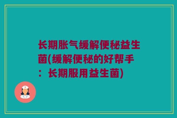 长期胀气缓解便秘益生菌(缓解便秘的好帮手：长期服用益生菌)