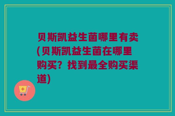 贝斯凯益生菌哪里有卖(贝斯凯益生菌在哪里购买？找到最全购买渠道)