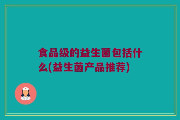 食品级的益生菌包括什么(益生菌产品推荐)