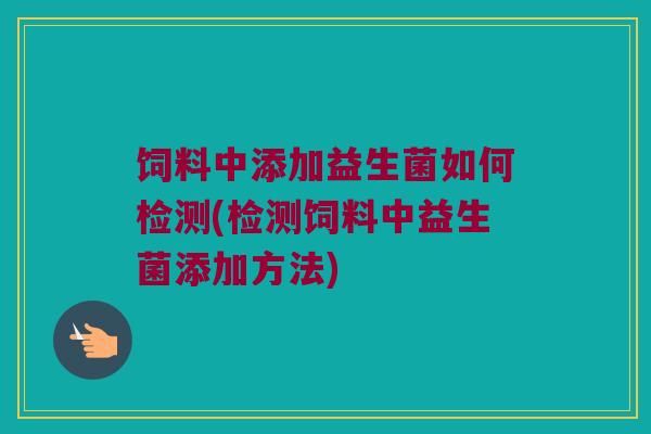 饲料中添加益生菌如何检测(检测饲料中益生菌添加方法)