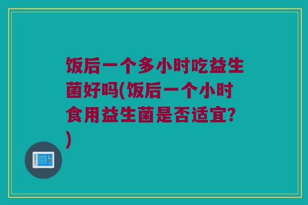 饭后一个多小时吃益生菌好吗(饭后一个小时食用益生菌是否适宜？)