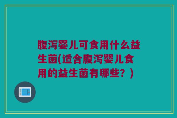 腹泻婴儿可食用什么益生菌(适合腹泻婴儿食用的益生菌有哪些？)