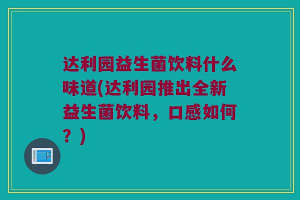 达利园益生菌饮料什么味道(达利园推出全新益生菌饮料，口感如何？)