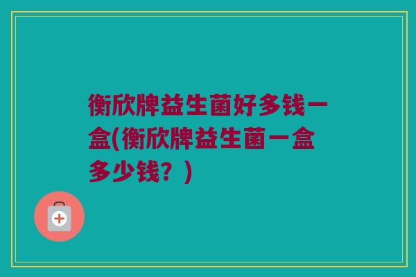 衡欣牌益生菌好多钱一盒(衡欣牌益生菌一盒多少钱？)