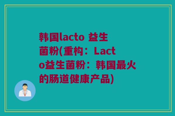 韩国lacto 益生菌粉(重构：Lacto益生菌粉：韩国最火的肠道健康产品)