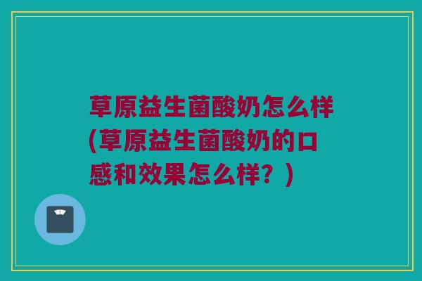 草原益生菌酸奶怎么样(草原益生菌酸奶的口感和效果怎么样？)