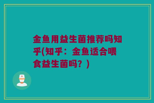 金鱼用益生菌推荐吗知乎(知乎:金鱼适合喂食益生菌吗?) 金鱼用益生菌推荐吗知乎(知乎:金鱼适合喂食益生菌吗?)