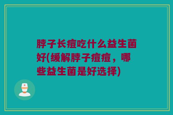 脖子长痘吃什么益生菌好(缓解脖子痘痘，哪些益生菌是好选择)