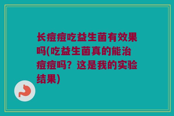 长痘痘吃益生菌有效果吗(吃益生菌真的能痘痘吗?这是我的实验结果) 长痘痘吃益生菌有效果吗(吃益生菌真的能痘痘吗?这是我的实验结果)