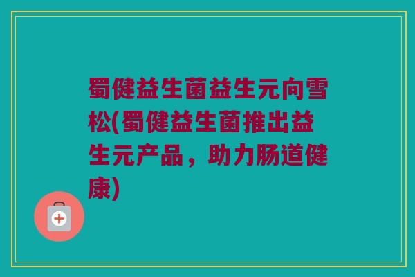蜀健益生菌益生元向雪松(蜀健益生菌推出益生元产品，助力肠道健康)