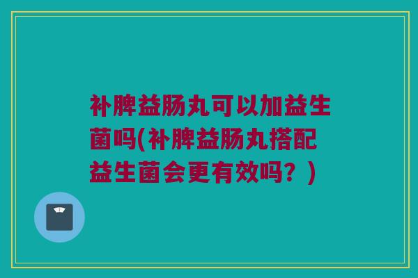 补脾益肠丸可以加益生菌吗(补脾益肠丸搭配益生菌会更有效吗？)