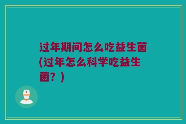过年期间怎么吃益生菌(过年怎么科学吃益生菌?) 过年期间怎么吃益生菌(过年怎么科学吃益生菌?)