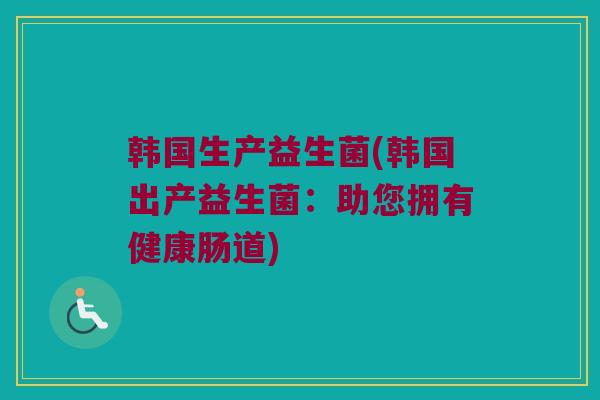 韩国生产益生菌(韩国出产益生菌：助您拥有健康肠道)