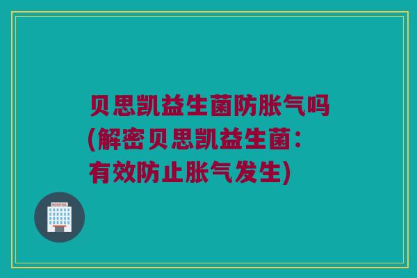 贝思凯益生菌防胀气吗(解密贝思凯益生菌：有效防止胀气发生)