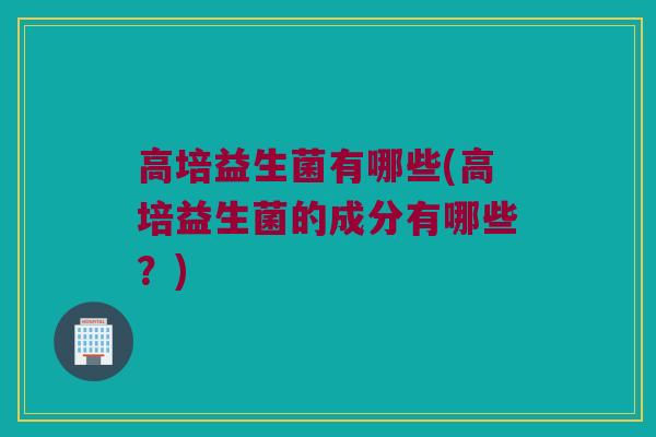 高培益生菌有哪些(高培益生菌的成分有哪些？)