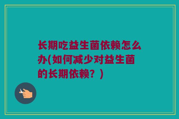 长期吃益生菌依赖怎么办(如何减少对益生菌的长期依赖？)