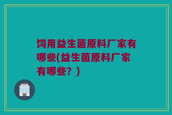 饲用益生菌原料厂家有哪些(益生菌原料厂家有哪些？)