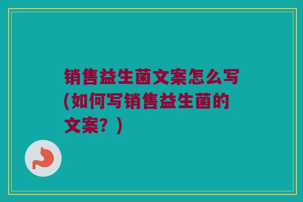 销售益生菌文案怎么写(如何写销售益生菌的文案？)