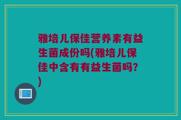 雅培儿保佳营养素有益生菌成份吗(雅培儿保佳中含有有益生菌吗？)