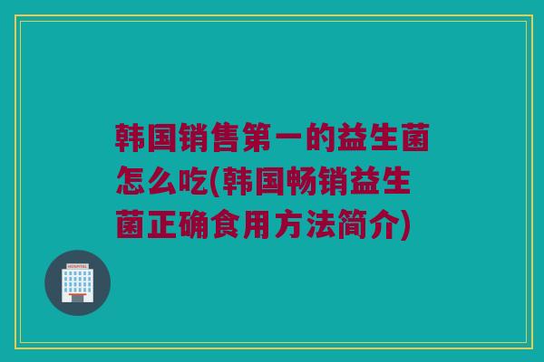 韩国销售第一的益生菌怎么吃(韩国畅销益生菌正确食用方法简介)