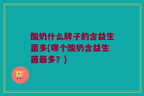 酸奶什么牌子的含益生菌多(哪个酸奶含益生菌最多？)