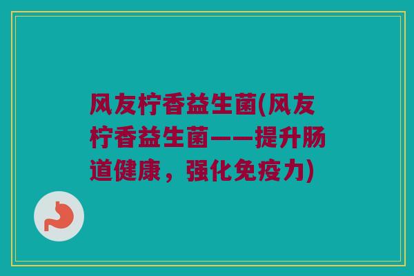 风友柠香益生菌(风友柠香益生菌——提升肠道健康，强化免疫力)