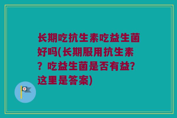 长期吃抗生素吃益生菌好吗(长期服用抗生素？吃益生菌是否有益？这里是答案)