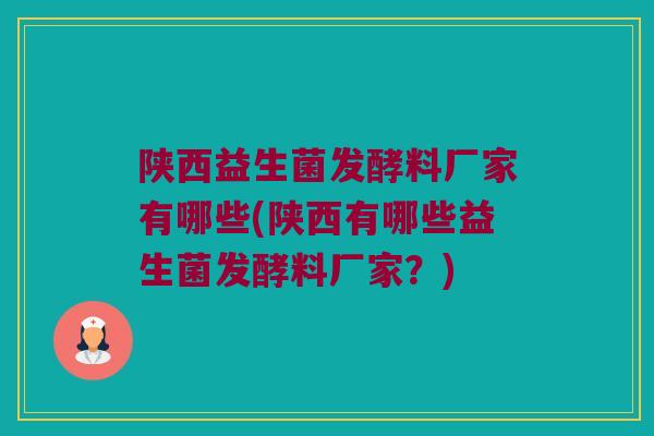 陕西益生菌发酵料厂家有哪些(陕西有哪些益生菌发酵料厂家？)