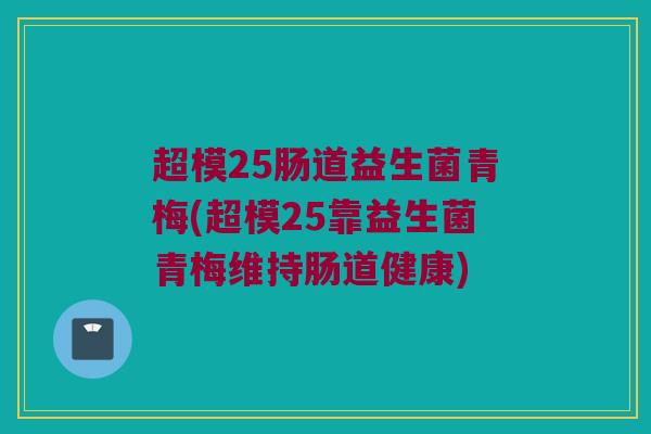 超模25肠道益生菌青梅(超模25靠益生菌青梅维持肠道健康)