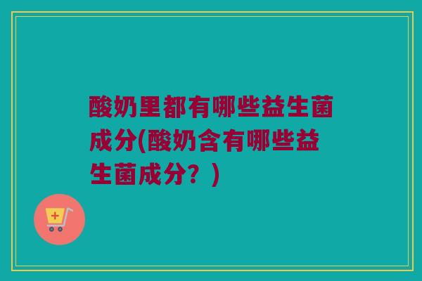 酸奶里都有哪些益生菌成分(酸奶含有哪些益生菌成分？)