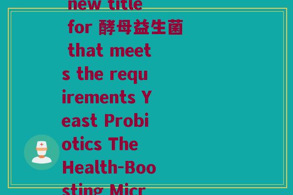 酵母益生菌英文怎么写(Writing a new title for 酵母益生菌 that meets the requirements Yeast Probiotics The Health-Boosting Microorganisms You Need)