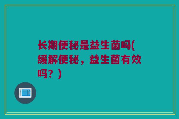 长期便秘是益生菌吗(缓解便秘，益生菌有效吗？)