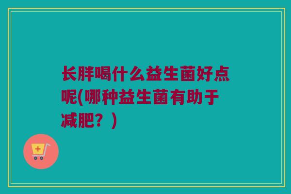 长胖喝什么益生菌好点呢(哪种益生菌有助于减肥？)