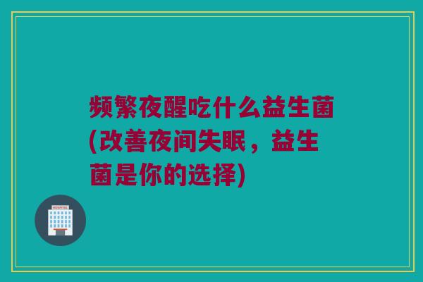 频繁夜醒吃什么益生菌(改善夜间失眠，益生菌是你的选择)
