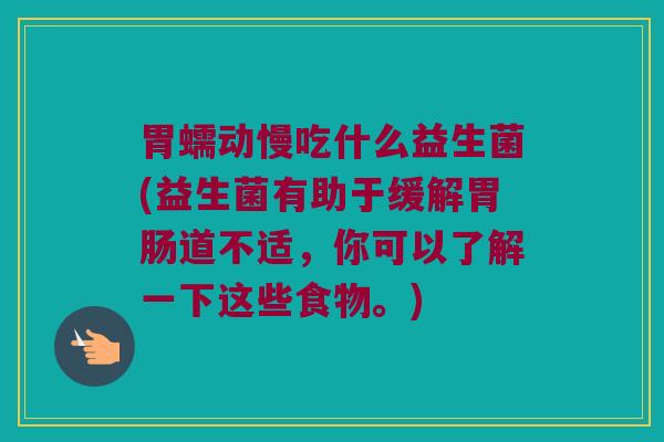 胃蠕动慢吃什么益生菌(益生菌有助于缓解胃肠道不适，你可以了解一下这些食物。)