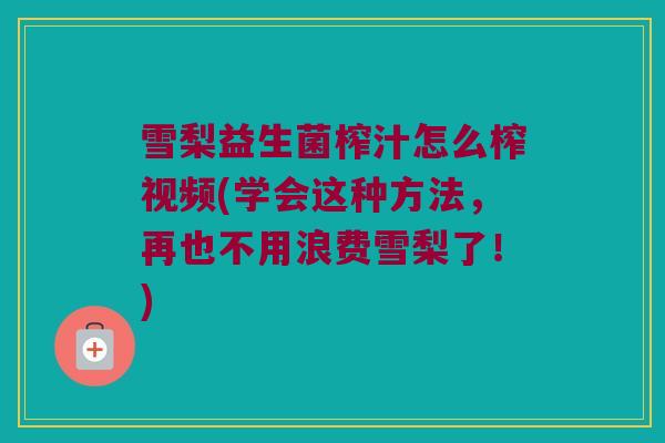 雪梨益生菌榨汁怎么榨视频(学会这种方法，再也不用浪费雪梨了！)