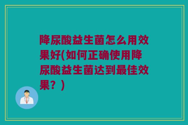 降尿酸益生菌怎么用效果好(如何正确使用降尿酸益生菌达到佳效果？)