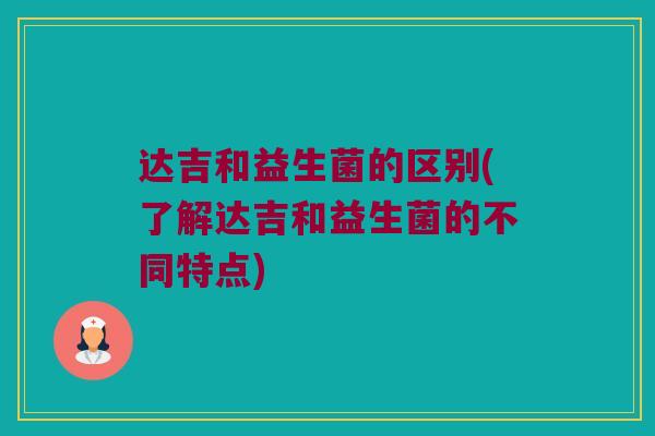 达吉和益生菌的区别(了解达吉和益生菌的不同特点)