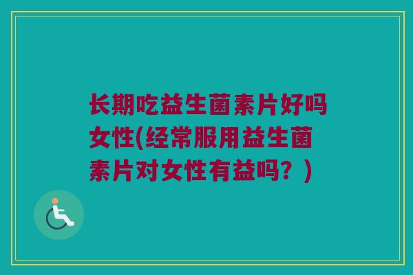 长期吃益生菌素片好吗女性(经常服用益生菌素片对女性有益吗？)